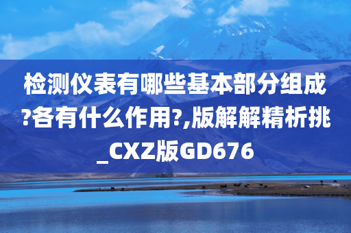 检测仪表有哪些基本部分组成?各有什么作用?,版解解精析挑_CXZ版GD676