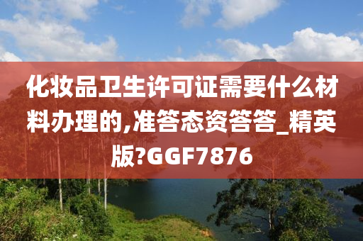 化妆品卫生许可证需要什么材料办理的,准答态资答答_精英版?GGF7876