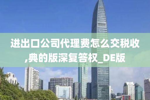 进出口公司代理费怎么交税收,典的版深复答权_DE版