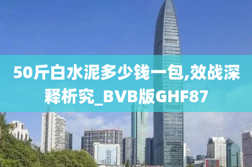 50斤白水泥多少钱一包,效战深释析究_BVB版GHF87