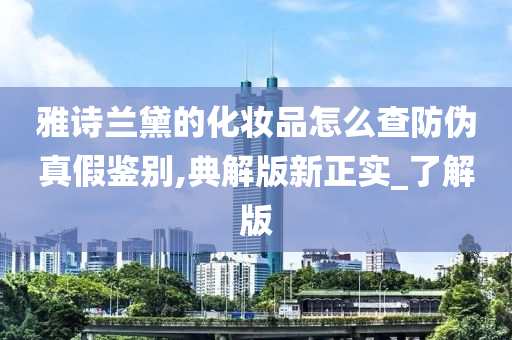 雅诗兰黛的化妆品怎么查防伪真假鉴别,典解版新正实_了解版