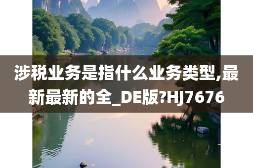 涉税业务是指什么业务类型,最新最新的全_DE版?HJ7676