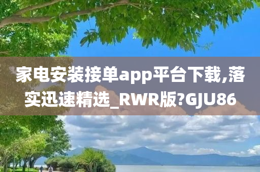 家电安装接单app平台下载,落实迅速精选_RWR版?GJU86