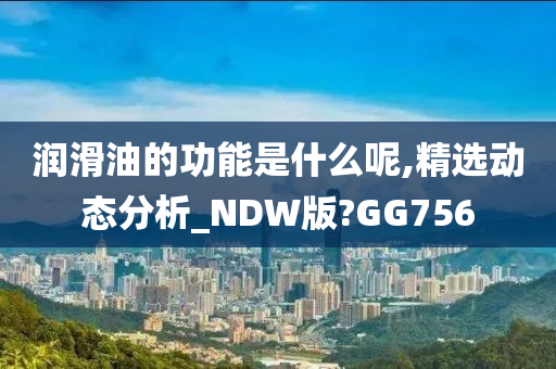 润滑油的功能是什么呢,精选动态分析_NDW版?GG756