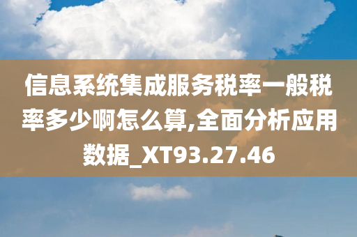 信息系统集成服务税率一般税率多少啊怎么算,全面分析应用数据_XT93.27.46