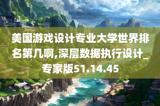 美国游戏设计专业大学世界排名第几啊,深层数据执行设计_专家版51.14.45