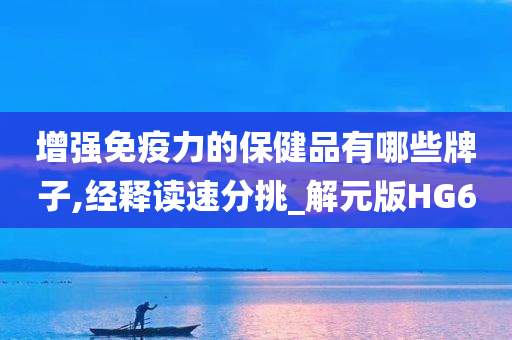 增强免疫力的保健品有哪些牌子,经释读速分挑_解元版HG6