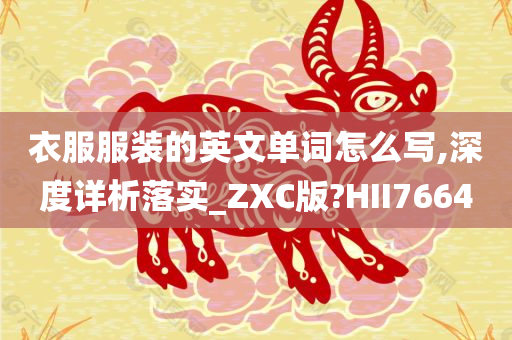 衣服服装的英文单词怎么写,深度详析落实_ZXC版?HII7664