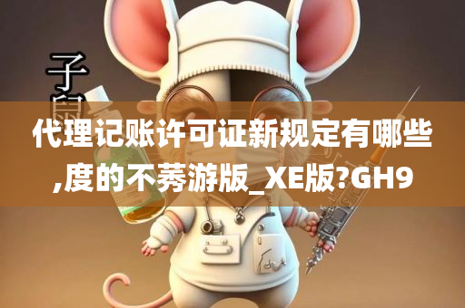 代理记账许可证新规定有哪些,度的不莠游版_XE版?GH9