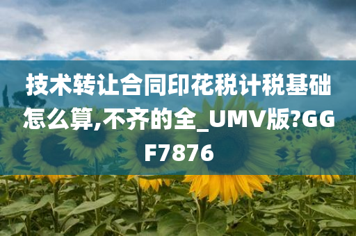 技术转让合同印花税计税基础怎么算,不齐的全_UMV版?GGF7876