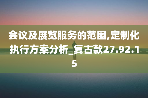 会议及展览服务的范围,定制化执行方案分析_复古款27.92.15