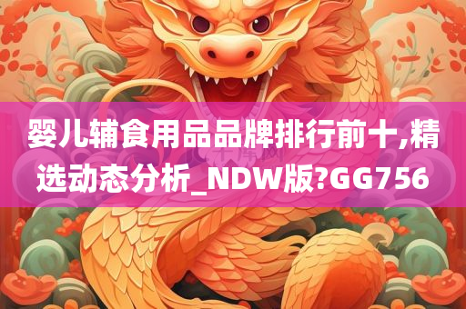 婴儿辅食用品品牌排行前十,精选动态分析_NDW版?GG756