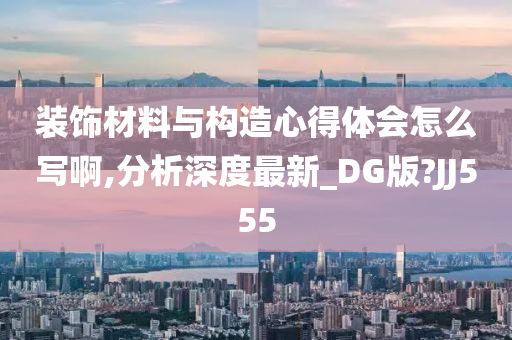 装饰材料与构造心得体会怎么写啊,分析深度最新_DG版?JJ555