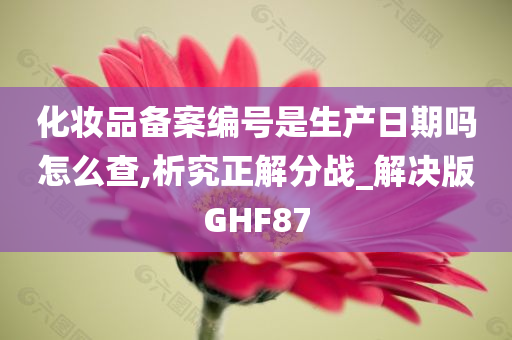 化妆品备案编号是生产日期吗怎么查,析究正解分战_解决版GHF87