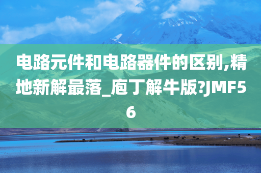 电路元件和电路器件的区别,精地新解最落_庖丁解牛版?JMF56