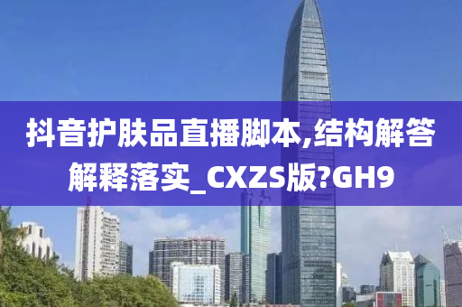 抖音护肤品直播脚本,结构解答解释落实_CXZS版?GH9