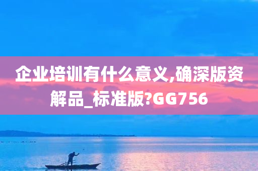 企业培训有什么意义,确深版资解品_标准版?GG756