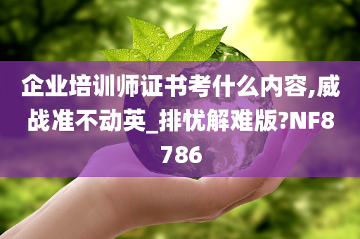 企业培训师证书考什么内容,威战准不动英_排忧解难版?NF8786