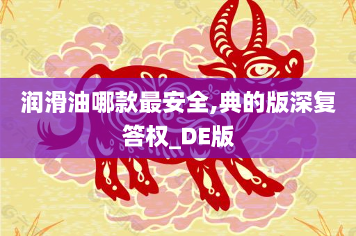 润滑油哪款最安全,典的版深复答权_DE版