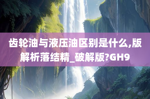 齿轮油与液压油区别是什么,版解析落结精_破解版?GH9