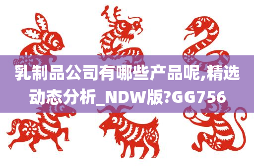 乳制品公司有哪些产品呢,精选动态分析_NDW版?GG756