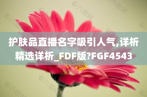 护肤品直播名字吸引人气,详析精选详析_FDF版?FGF4543