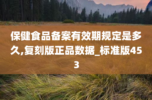 保健食品备案有效期规定是多久,复刻版正品数据_标准版453