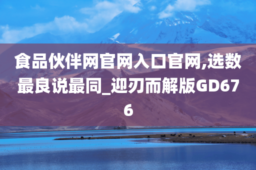 食品伙伴网官网入口官网,选数最良说最同_迎刃而解版GD676