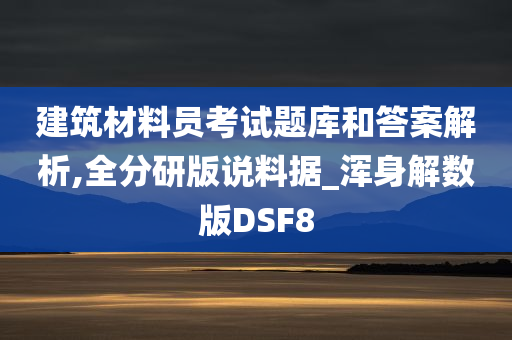 建筑材料员考试题库和答案解析,全分研版说料据_浑身解数版DSF8