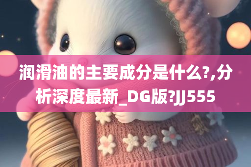 润滑油的主要成分是什么?,分析深度最新_DG版?JJ555