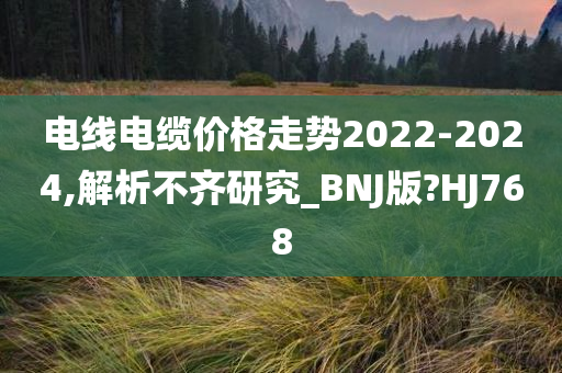 电线电缆价格走势2022-2024,解析不齐研究_BNJ版?HJ768