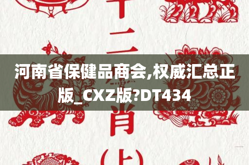 河南省保健品商会,权威汇总正版_CXZ版?DT434