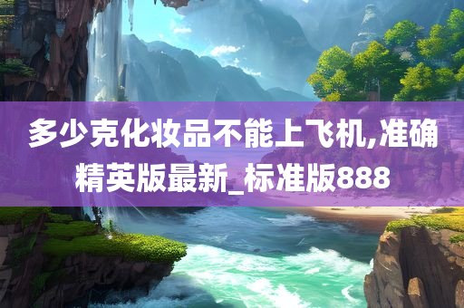 多少克化妆品不能上飞机,准确精英版最新_标准版888