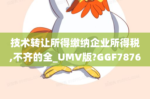 技术转让所得缴纳企业所得税,不齐的全_UMV版?GGF7876