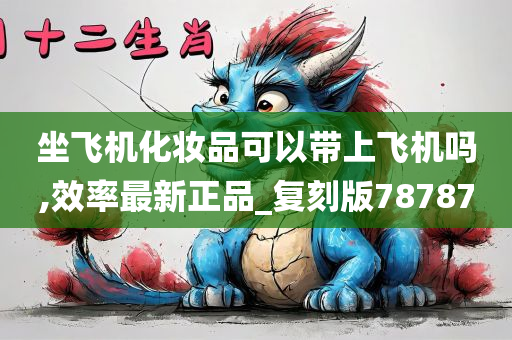 坐飞机化妆品可以带上飞机吗,效率最新正品_复刻版78787