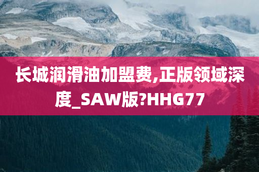 长城润滑油加盟费,正版领域深度_SAW版?HHG77