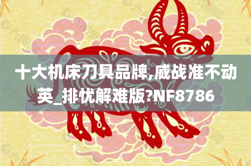 十大机床刀具品牌,威战准不动英_排忧解难版?NF8786