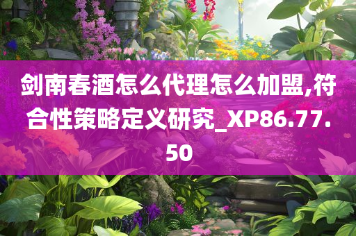 剑南春酒怎么代理怎么加盟,符合性策略定义研究_XP86.77.50