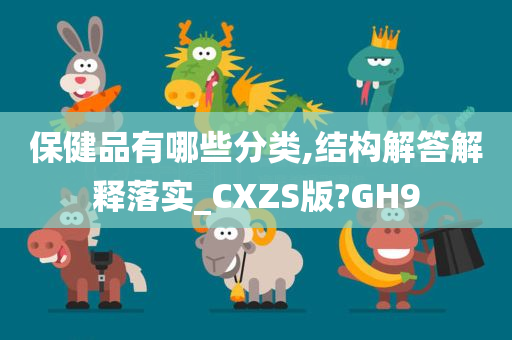 保健品有哪些分类,结构解答解释落实_CXZS版?GH9