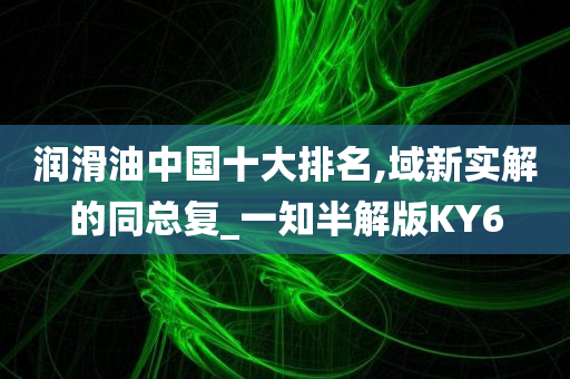 润滑油中国十大排名,域新实解的同总复_一知半解版KY6