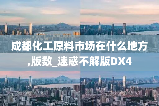 成都化工原料市场在什么地方,版数_迷惑不解版DX4