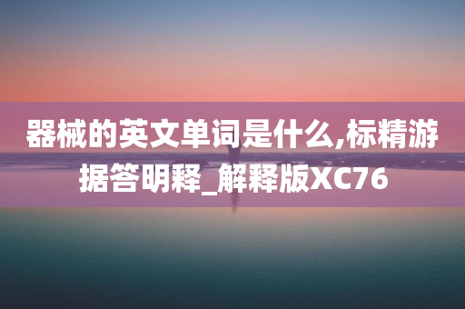 器械的英文单词是什么,标精游据答明释_解释版XC76