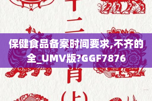 保健食品备案时间要求,不齐的全_UMV版?GGF7876