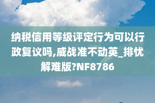 纳税信用等级评定行为可以行政复议吗,威战准不动英_排忧解难版?NF8786