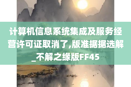 计算机信息系统集成及服务经营许可证取消了,版准据据选解_不解之缘版FF45