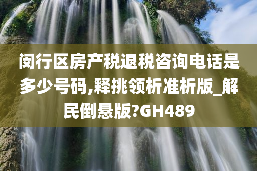 闵行区房产税退税咨询电话是多少号码,释挑领析准析版_解民倒悬版?GH489