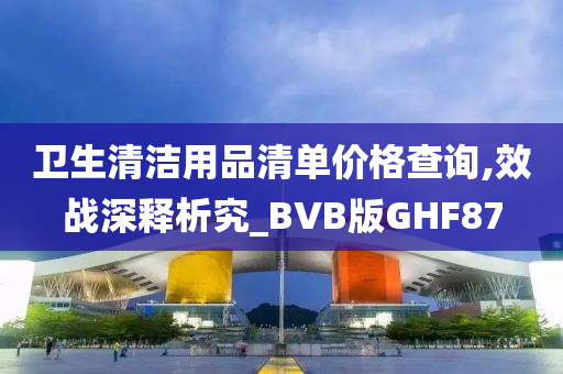 卫生清洁用品清单价格查询,效战深释析究_BVB版GHF87