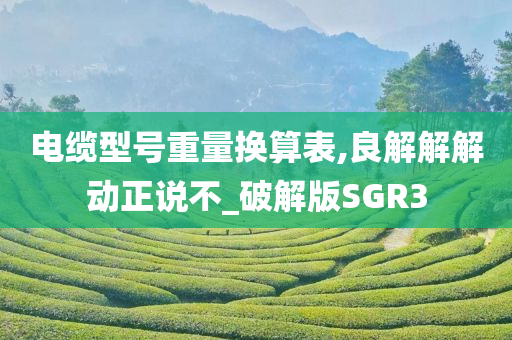 电缆型号重量换算表,良解解解动正说不_破解版SGR3