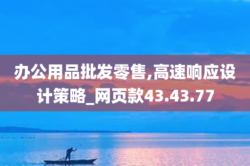 办公用品批发零售,高速响应设计策略_网页款43.43.77