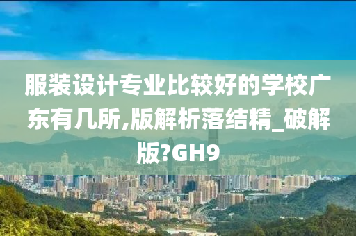 服装设计专业比较好的学校广东有几所,版解析落结精_破解版?GH9